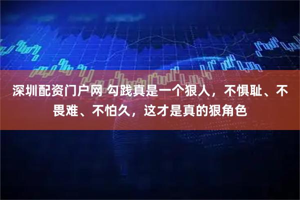 深圳配资门户网 勾践真是一个狠人，不惧耻、不畏难、不怕久，这才是真的狠角色