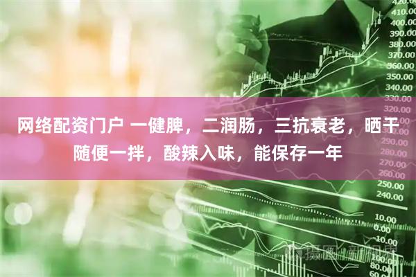 网络配资门户 一健脾，二润肠，三抗衰老，晒干随便一拌，酸辣入味，能保存一年