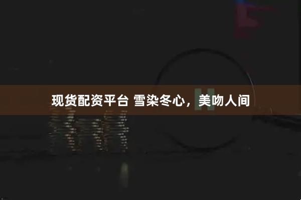 现货配资平台 雪染冬心，美吻人间